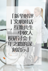 新华时评丨文明对话，互鉴共生——中欧人权研讨会十年之路的深刻启示