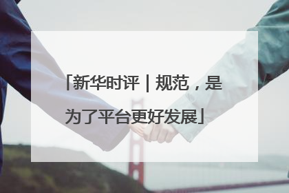 新华时评｜规范，是为了平台更好发展