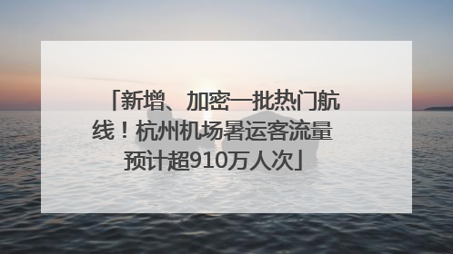 新增、加密一批热门航线！杭州机场暑运客流量预计超910万人次
