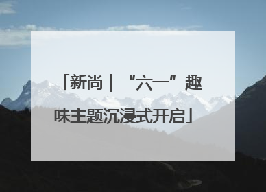 新尚｜“六一”趣味主题沉浸式开启