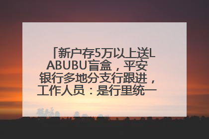 新户存5万以上送LABUBU盲盒，平安银行多地分支行跟进，工作人员：是行里统一的，进货渠道不清楚