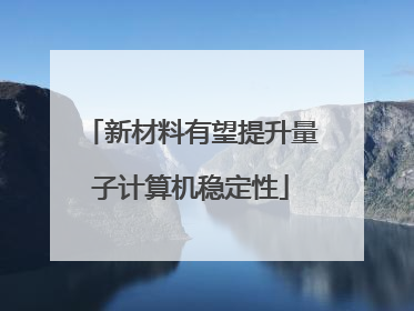 新材料有望提升量子计算机稳定性