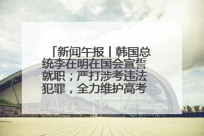 新闻午报丨韩国总统李在明在国会宣誓就职；严打涉考违法犯罪，全力维护高考安全公平考试环境