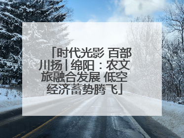时代光影 百部川扬│绵阳：农文旅融合发展 低空经济蓄势腾飞