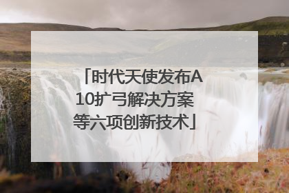 时代天使发布A10扩弓解决方案等六项创新技术