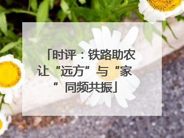 时评：铁路助农让“远方”与“家”同频共振