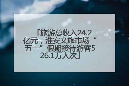 旅游总收入24.2亿元，淮安文旅市场“五一”假期接待游客526.1万人次