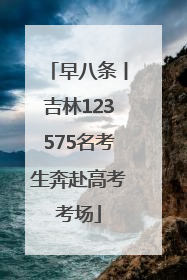 早八条丨吉林123575名考生奔赴高考考场