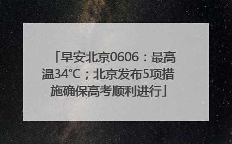 早安北京0606：最高温34℃；北京发布5项措施确保高考顺利进行