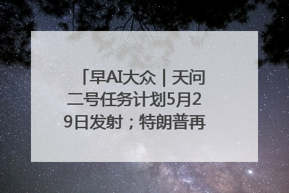 早AI大众|天问二号任务计划5月29日发射;特朗普再威胁削减哈佛拨款