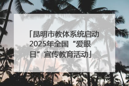 昆明市教体系统启动2025年全国“爱眼日”宣传教育活动
