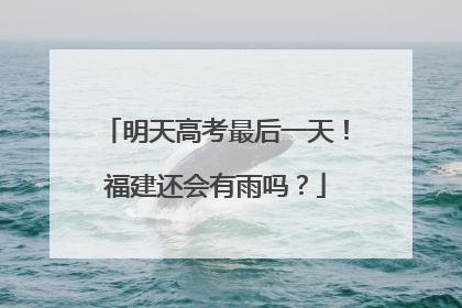 明天高考最后一天！福建还会有雨吗？