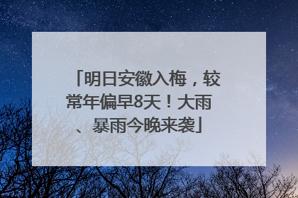 明日安徽入梅，较常年偏早8天！大雨、暴雨今晚来袭