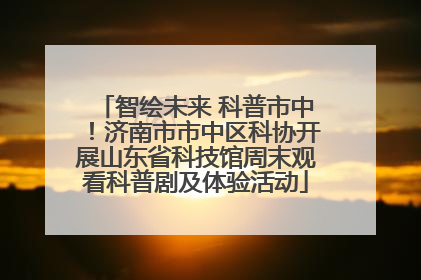 智绘未来 科普市中！济南市市中区科协开展山东省科技馆周末观看科普剧及体验活动
