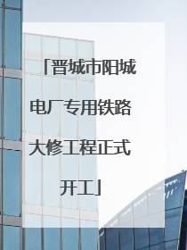 晋城市阳城电厂专用铁路大修工程正式开工