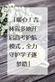 暖心！吉林省多地开启高考护航模式，全力守护学子逐梦路