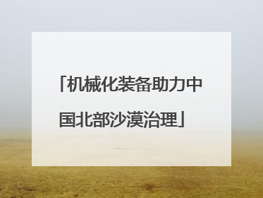 机械化装备助力中国北部沙漠治理