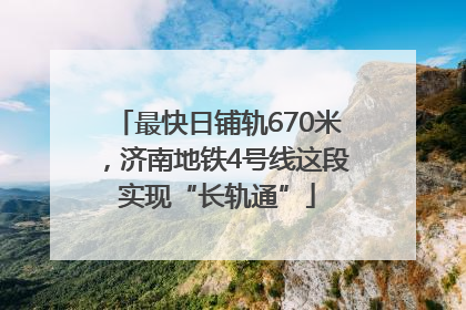 最快日铺轨670米，济南地铁4号线这段实现“长轨通”