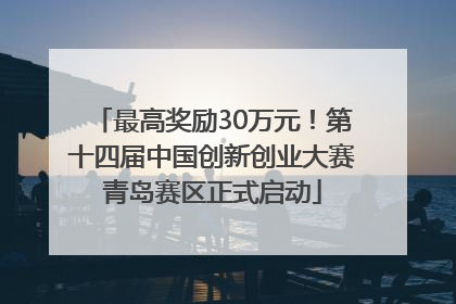 最高奖励30万元！第十四届中国创新创业大赛青岛赛区正式启动