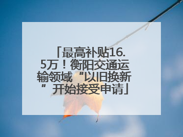 最高补贴16.5万！衡阳交通运输领域“以旧换新”开始接受申请