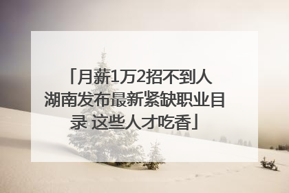 月薪1万2招不到人 湖南发布最新紧缺职业目录 这些人才吃香