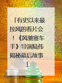 有史以来最拉风的看片会！《风驰赛车手》导演陆伟揭秘幕后故事