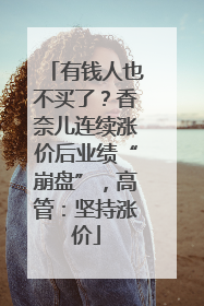 有钱人也不买了？香奈儿连续涨价后业绩“崩盘”，高管：坚持涨价