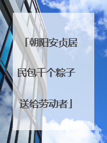 朝阳安贞居民包千个粽子送给劳动者