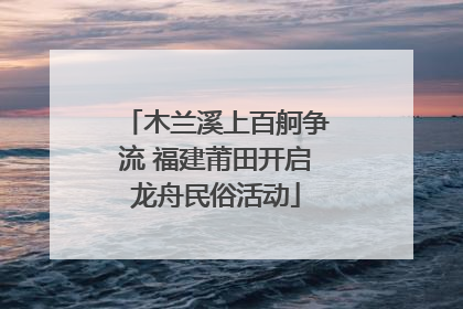木兰溪上百舸争流 福建莆田开启龙舟民俗活动