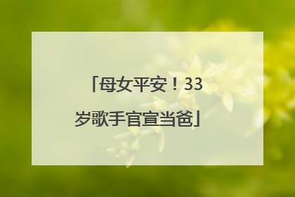母女平安！33岁歌手官宣当爸