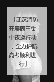 武汉消防开展周三集中夜巡行动，全力护航高考顺利进行
