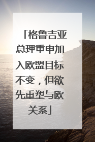 格鲁吉亚总理重申加入欧盟目标不变，但欲先重塑与欧关系