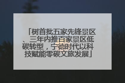 树首批五家先锋景区、三年内推百家景区低碳转型，宁德时代以科技赋能零碳文旅发展