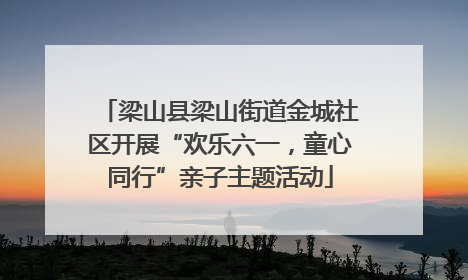 梁山县梁山街道金城社区开展“欢乐六一，童心同行”亲子主题活动