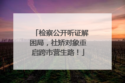 检察公开听证解困局，社矫对象重启跨市营生路！