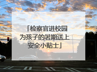 检察官进校园 为孩子的暑期送上安全小贴士
