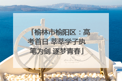 榆林市榆阳区：高考首日 莘莘学子执笔为剑 逐梦青春