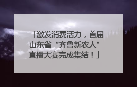 激发消费活力，首届山东省“齐鲁新农人”直播大赛完成集结！