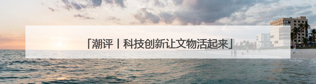 潮评丨科技创新让文物活起来