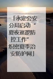 永定公安分局启动“夏夜巡逻防控工作” 织密夏季治安防护网