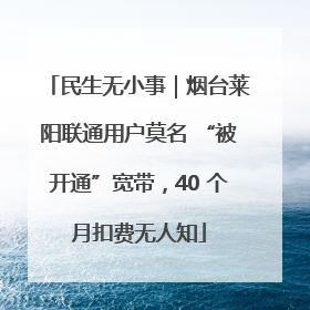 民生无小事｜烟台莱阳联通用户莫名 “被开通”宽带，40 个月扣费无人知