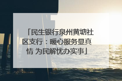 民生银行泉州黄塘社区支行：暖心服务显真情 为民解忧办实事