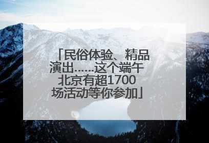 民俗体验、精品演出……这个端午北京有超1700场活动等你参加