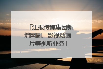 江报传媒集团新增网剧、影视动画片等视听业务