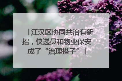 江汉区协同共治有新招，快递员和物业保安成了“治理搭子”