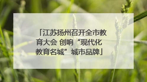 江苏扬州召开全市教育大会 创响“现代化教育名城”城市品牌