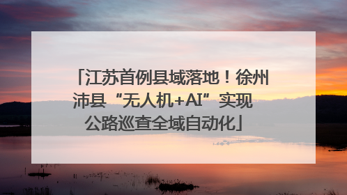 江苏首例县域落地！徐州沛县“无人机+AI”实现公路巡查全域自动化