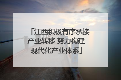 江西积极有序承接产业转移 努力构建现代化产业体系