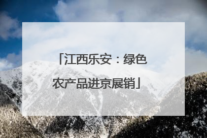 江西乐安：绿色农产品进京展销