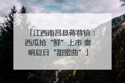 江西南昌县蒋巷镇：西瓜抢“鲜”上市 奏响夏日“甜蜜曲”